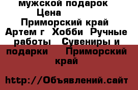 мужской подарок › Цена ­ 1 200 - Приморский край, Артем г. Хобби. Ручные работы » Сувениры и подарки   . Приморский край